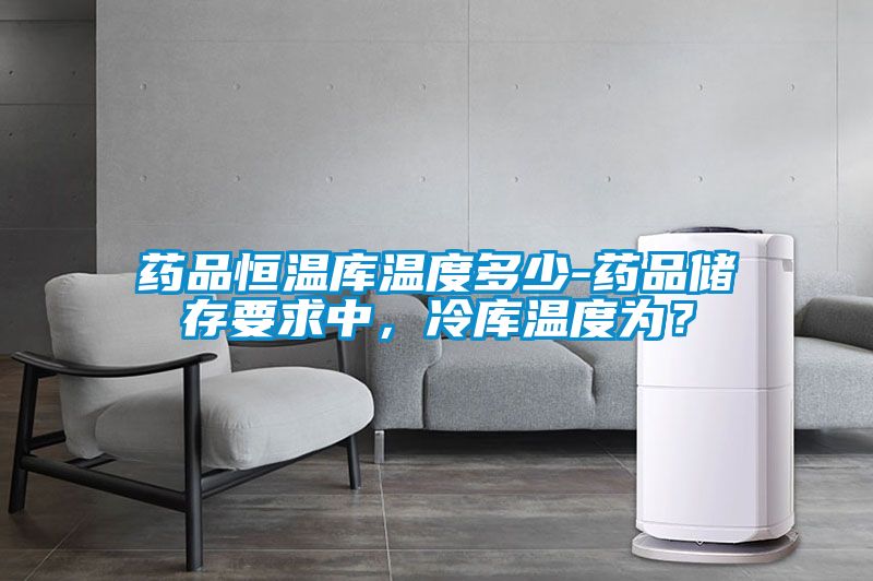 藥品恒溫庫溫度多少-藥品儲存要求中，冷庫溫度為？