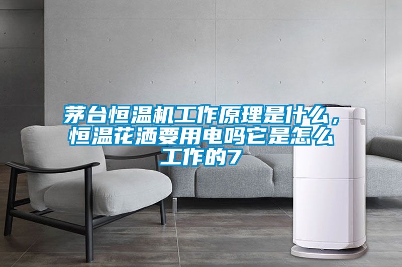 茅臺恒溫機工作原理是什么，恒溫花灑要用電嗎它是怎么工作的7