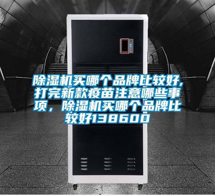除濕機(jī)買哪個(gè)品牌比較好,打完新款疫苗注意哪些事項(xiàng)，除濕機(jī)買哪個(gè)品牌比較好138600