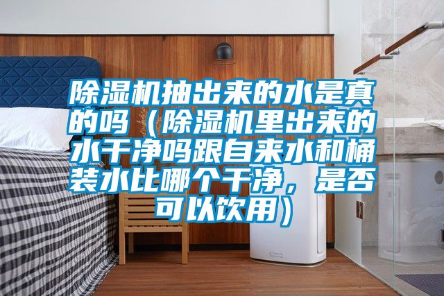 除濕機抽出來的水是真的嗎（除濕機里出來的水干凈嗎跟自來水和桶裝水比哪個干凈，是否可以飲用）