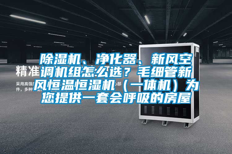 除濕機(jī)、凈化器、新風(fēng)空調(diào)機(jī)組怎么選？毛細(xì)管新風(fēng)恒溫恒濕機(jī)（一體機(jī)）為您提供一套會(huì)呼吸的房屋