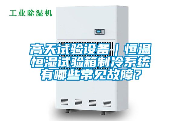 高天試驗(yàn)設(shè)備｜恒溫恒濕試驗(yàn)箱制冷系統(tǒng)有哪些常見(jiàn)故障？